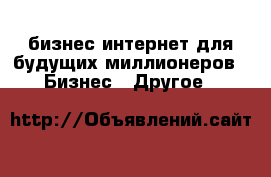 бизнес интернет для будущих миллионеров -  Бизнес » Другое   